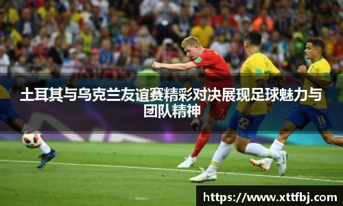 土耳其与乌克兰友谊赛精彩对决展现足球魅力与团队精神