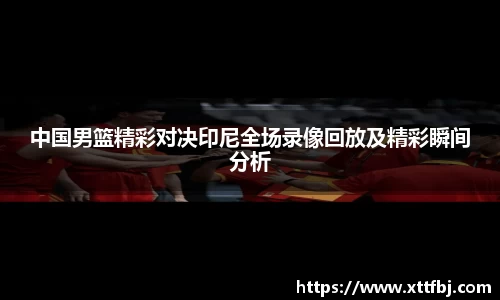 中国男篮精彩对决印尼全场录像回放及精彩瞬间分析